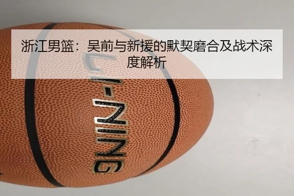 浙江男篮:吴前与新援的默契磨合及战术深度解析